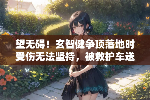 望无碍！玄智健争顶落地时受伤无法坚持，被救护车送离球场